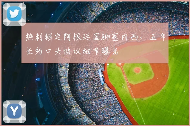 热刺锁定阿根廷国脚塞内西，五年长约口头协议细节曝光