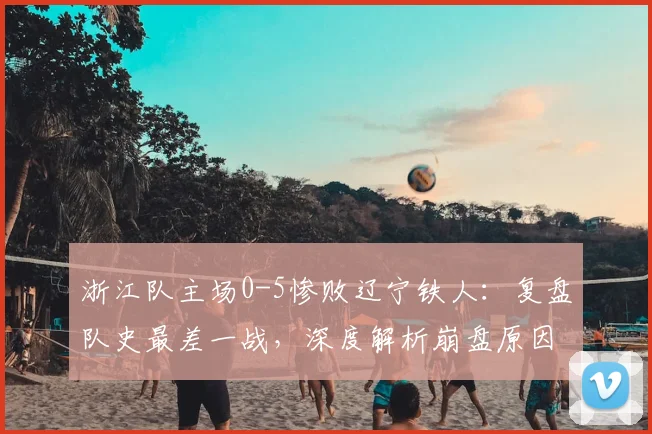 浙江队主场0-5惨败辽宁铁人：复盘队史最差一战，深度解析崩盘原因