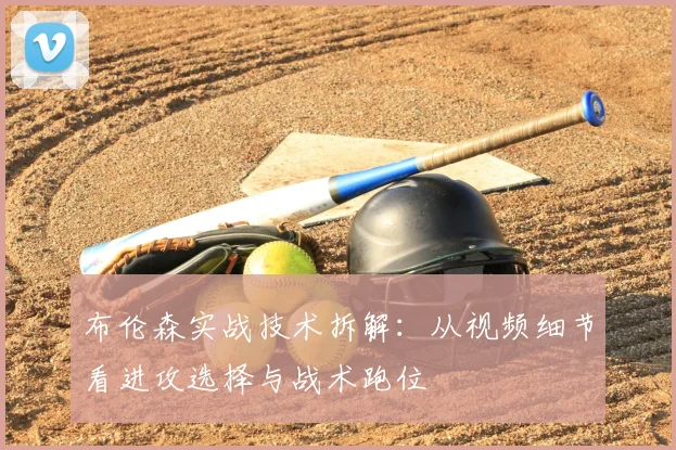 布伦森实战技术拆解:从视频细节看进攻选择与战术跑位