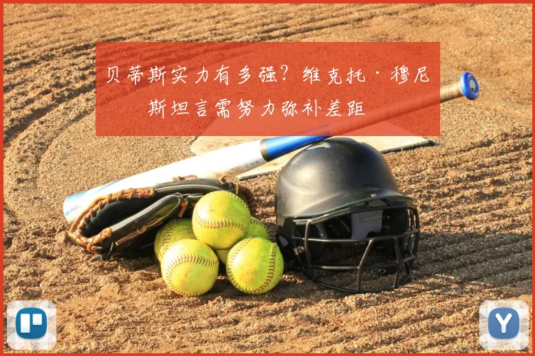 贝蒂斯实力有多强?维克托·穆尼奥斯坦言需努力弥补差距