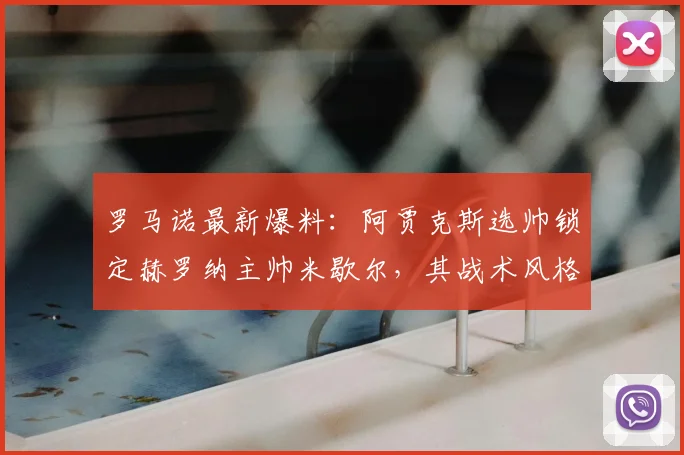 罗马诺最新爆料:阿贾克斯选帅锁定赫罗纳主帅米歇尔,其战术风格成关键